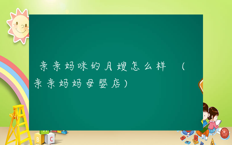 亲亲妈咪的月嫂怎么样 (亲亲妈妈母婴店)
